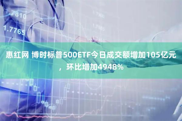 惠红网 博时标普500ETF今日成交额增加105亿元，环比增加4948%