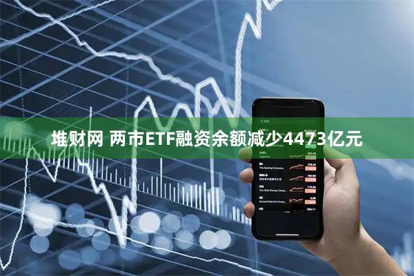 堆财网 两市ETF融资余额减少4473亿元