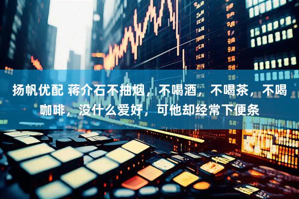 扬帆优配 蒋介石不抽烟，不喝酒，不喝茶，不喝咖啡，没什么爱好，可他却经常下便条