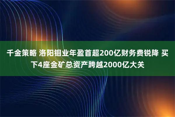 千金策略 洛阳钼业年盈首超200亿财务费锐降 买下4座金矿总资产跨越2000亿大关