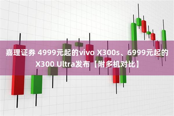 嘉理证券 4999元起的vivo X300s、6999元起的X300 Ultra发布【附多机对比】