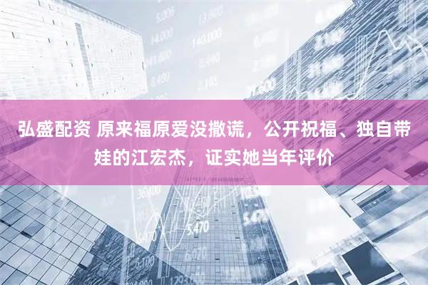 弘盛配资 原来福原爱没撒谎，公开祝福、独自带娃的江宏杰，证实她当年评价