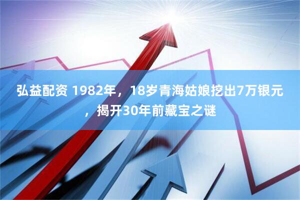 弘益配资 1982年，18岁青海姑娘挖出7万银元，揭开30年前藏宝之谜