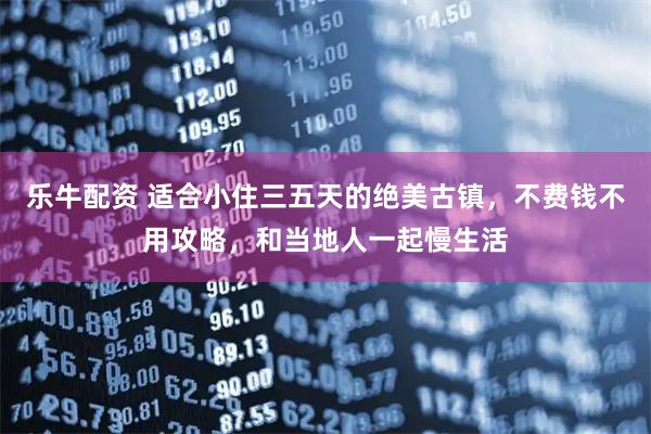 乐牛配资 适合小住三五天的绝美古镇，不费钱不用攻略，和当地人一起慢生活