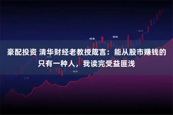 豪配投资 清华财经老教授箴言：能从股市赚钱的只有一种人，我读完受益匪浅