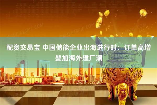 配资交易宝 中国储能企业出海进行时：订单高增叠加海外建厂潮