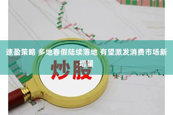 速盈策略 多地春假陆续落地 有望激发消费市场新增量