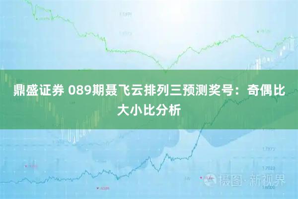 鼎盛证券 089期聂飞云排列三预测奖号：奇偶比大小比分析