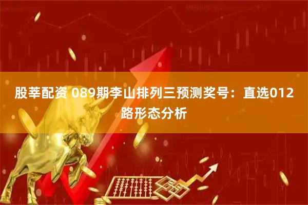 股莘配资 089期李山排列三预测奖号：直选012路形态分析