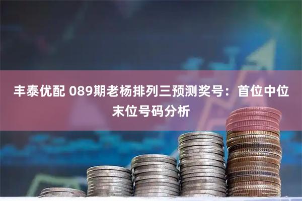 丰泰优配 089期老杨排列三预测奖号：首位中位末位号码分析