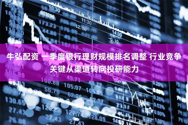 牛弘配资 一季度银行理财规模排名调整 行业竞争关键从渠道转向投研能力